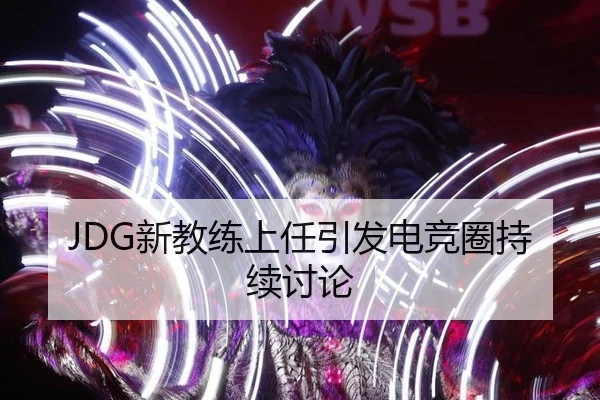 JDG新教练上任引发电竞圈持续讨论